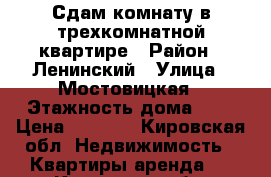 Сдам комнату в трехкомнатной квартире › Район ­ Ленинский › Улица ­ Мостовицкая › Этажность дома ­ 9 › Цена ­ 5 000 - Кировская обл. Недвижимость » Квартиры аренда   . Кировская обл.